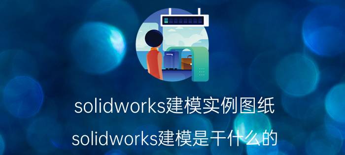 solidworks建模实例图纸 solidworks建模是干什么的？